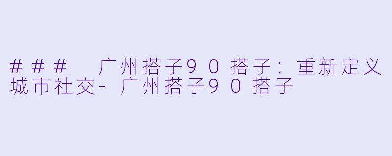 ### 广州搭子90搭子：重新定义城市社交-广州搭子90搭子