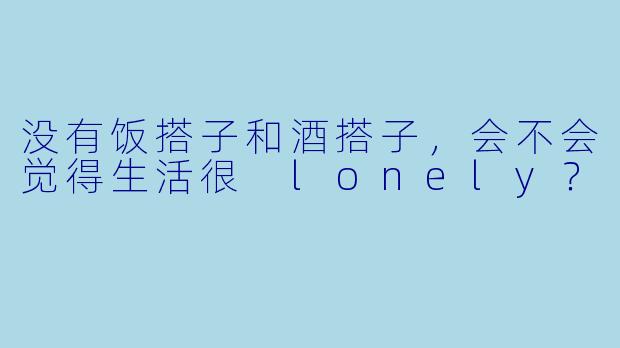 没有饭搭子和酒搭子，会不会觉得生活很 lonely？