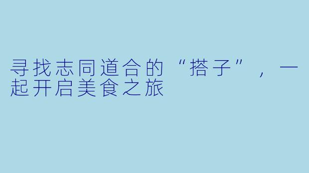 寻找志同道合的“搭子”，一起开启美食之旅