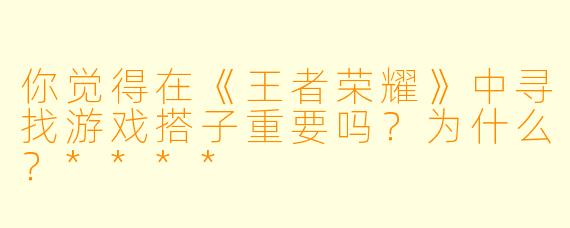你觉得在《王者荣耀》中寻找游戏搭子重要吗?为什么?****
