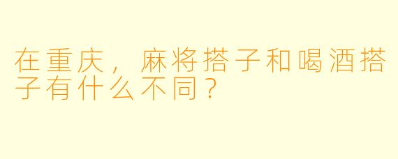 在重庆,麻将搭子和喝酒搭子有什么不同?