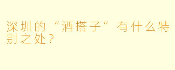 深圳的“酒搭子”有什么特别之处？