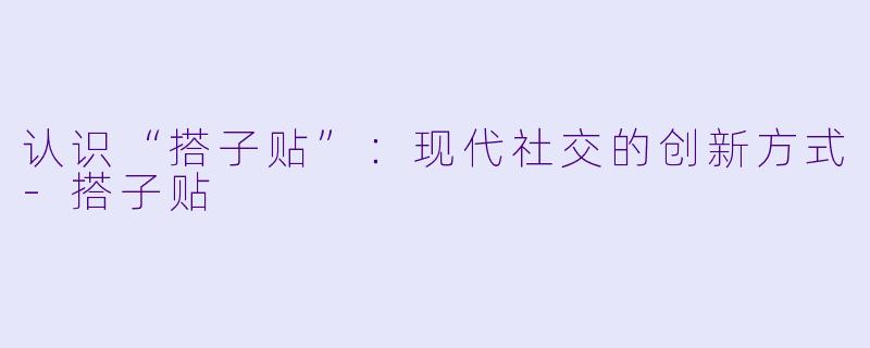 认识“搭子贴”:现代社交的创新方式