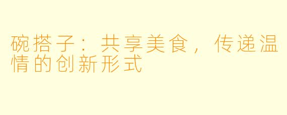 碗搭子：共享美食，传递温情的创新形式