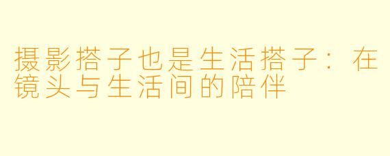 摄影搭子也是生活搭子：在镜头与生活间的陪伴