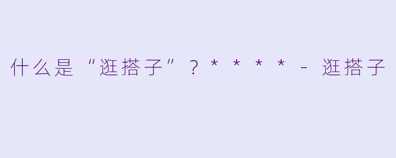 什么是“逛搭子”？****