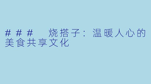 ### 烧搭子：温暖人心的美食共享文化