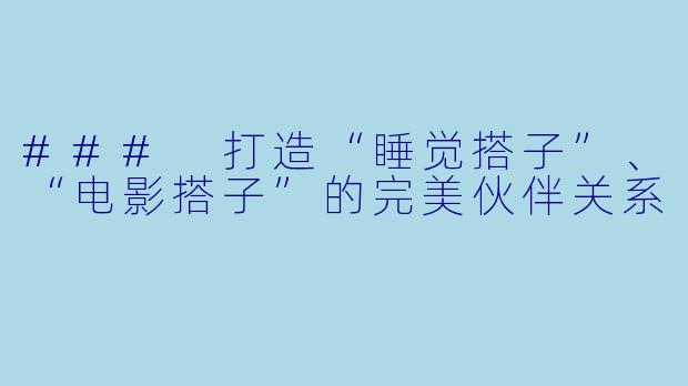### 打造“睡觉搭子”、“电影搭子”的完美伙伴关系