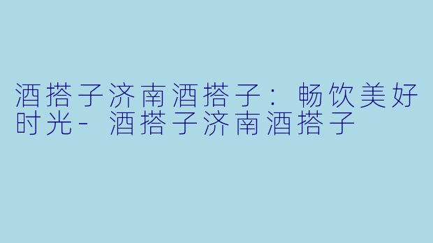 酒搭子济南酒搭子：畅饮美好时光-酒搭子济南酒搭子