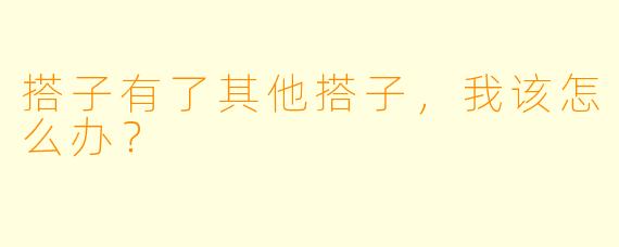 搭子有了其他搭子，我该怎么办？  