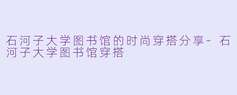 石河子大学图书馆的时尚穿搭分享-石河子大学图书馆穿搭