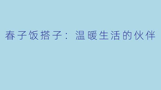 春子饭搭子：温暖生活的伙伴