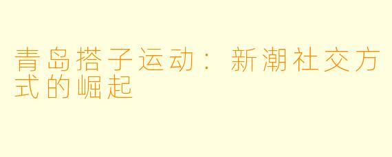 青岛搭子运动：新潮社交方式的崛起