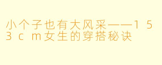小个子也有大风采——153cm女生的穿搭秘诀
