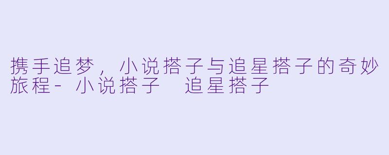 携手追梦，小说搭子与追星搭子的奇妙旅程-小说搭子 追星搭子