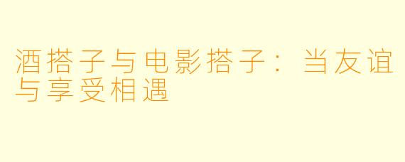 酒搭子与电影搭子：当友谊与享受相遇