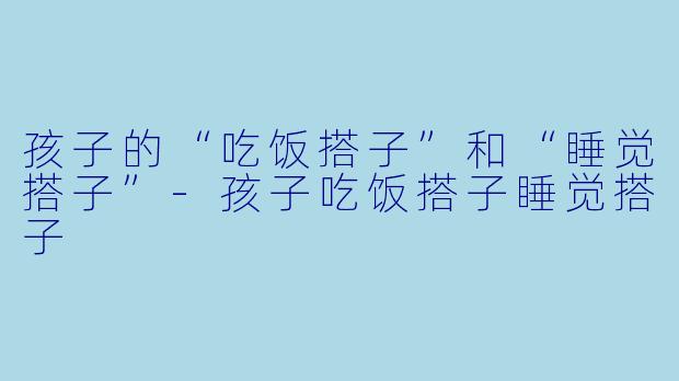 孩子的“吃饭搭子”和“睡觉搭子”-孩子吃饭搭子睡觉搭子