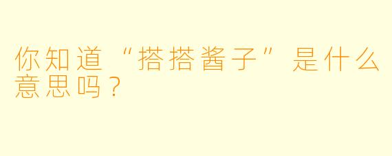 你知道“搭搭酱子”是什么意思吗？