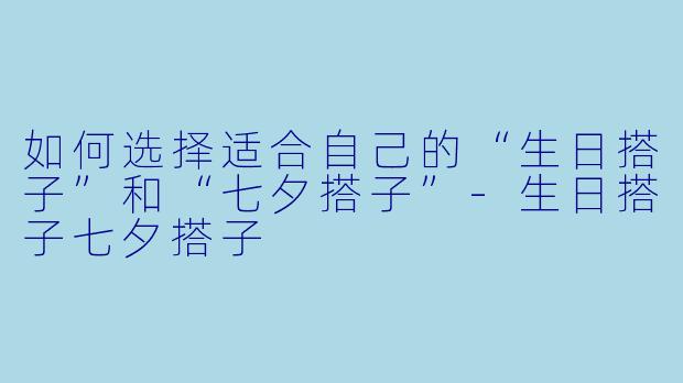 如何选择适合自己的“生日搭子”和“七夕搭子”-生日搭子七夕搭子
