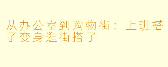 从办公室到购物街：上班搭子变身逛街搭子