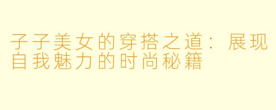 子子美女的穿搭之道：展现自我魅力的时尚秘籍