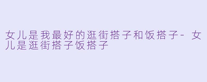 女儿是我最好的逛街搭子和饭搭子-女儿是逛街搭子饭搭子