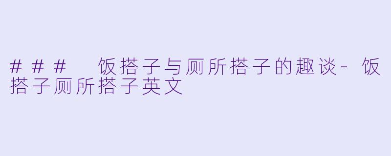 ### 饭搭子与厕所搭子的趣谈-饭搭子厕所搭子英文