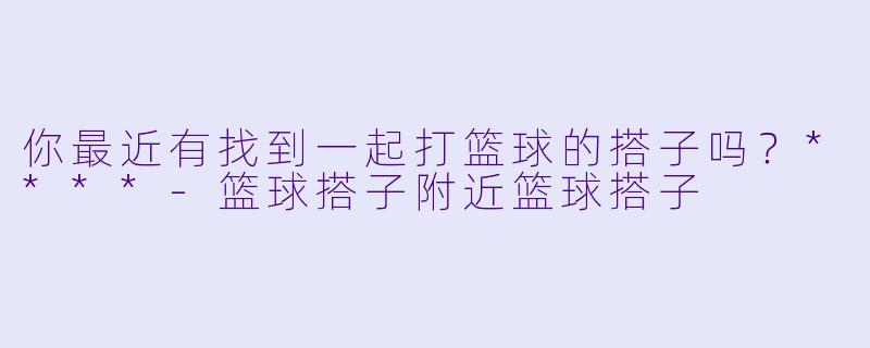 你最近有找到一起打篮球的搭子吗？****