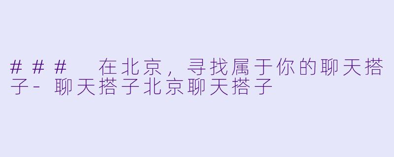 ### 在北京，寻找属于你的聊天搭子-聊天搭子北京聊天搭子