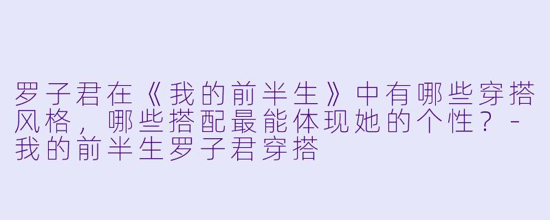 罗子君在《我的前半生》中有哪些穿搭风格,哪些搭配最能体现她的个性?