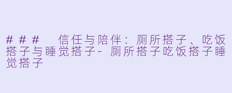 ### 信任与陪伴：厕所搭子、吃饭搭子与睡觉搭子-厕所搭子吃饭搭子睡觉搭子