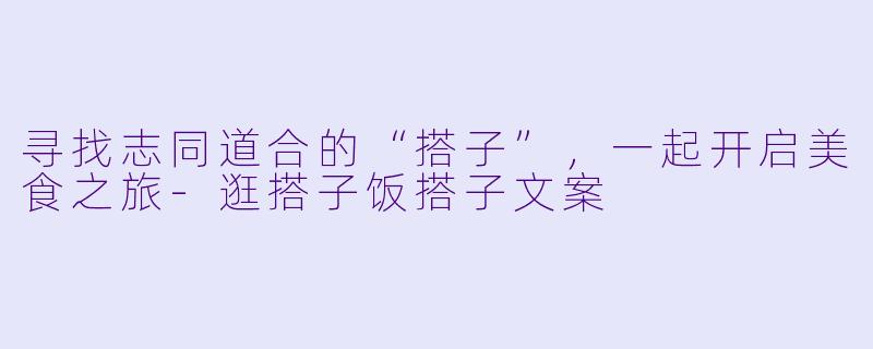 寻找志同道合的“搭子”，一起开启美食之旅-逛搭子饭搭子文案