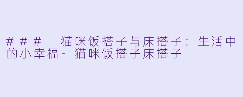### 猫咪饭搭子与床搭子：生活中的小幸福-猫咪饭搭子床搭子
