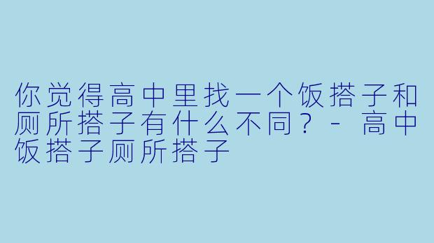 你觉得高中里找一个饭搭子和厕所搭子有什么不同?