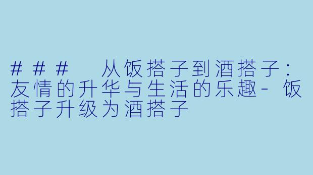 ### 从饭搭子到酒搭子:友情的升华与生活的乐趣