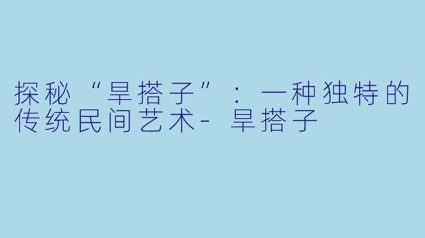 探秘“旱搭子”：一种独特的传统民间艺术-旱搭子