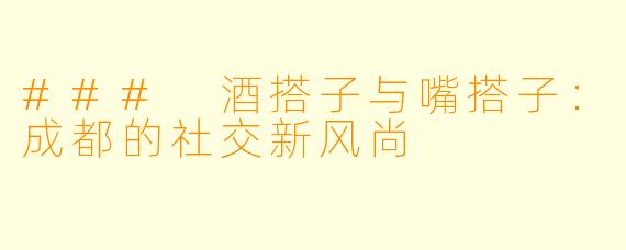 ### 酒搭子与嘴搭子：成都的社交新风尚