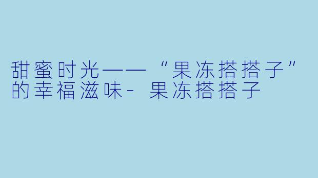 甜蜜时光——“果冻搭搭子”的幸福滋味-果冻搭搭子