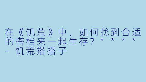 在《饥荒》中,如何找到合适的搭档来一起生存?****
