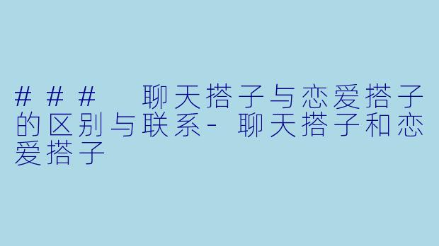 ### 聊天搭子与恋爱搭子的区别与联系