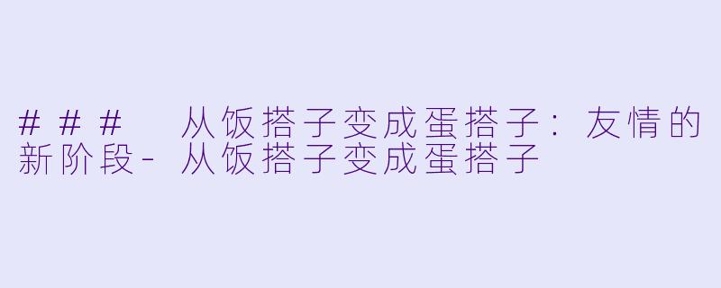 ### 从饭搭子变成蛋搭子：友情的新阶段-从饭搭子变成蛋搭子