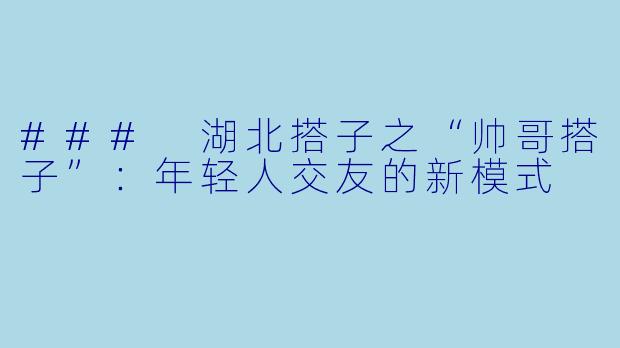 ### 湖北搭子之“帅哥搭子”：年轻人交友的新模式