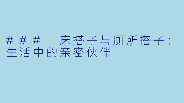 ### 床搭子与厕所搭子:生活中的亲密伙伴