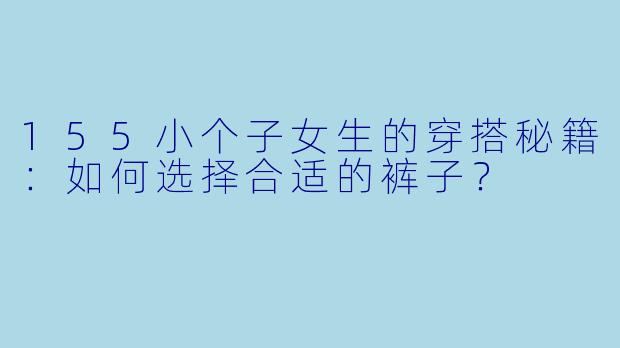 155小个子女生的穿搭秘籍：如何选择合适的裤子？