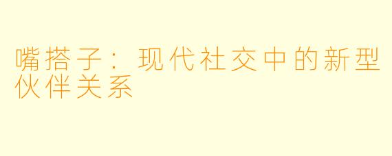 嘴搭子：现代社交中的新型伙伴关系