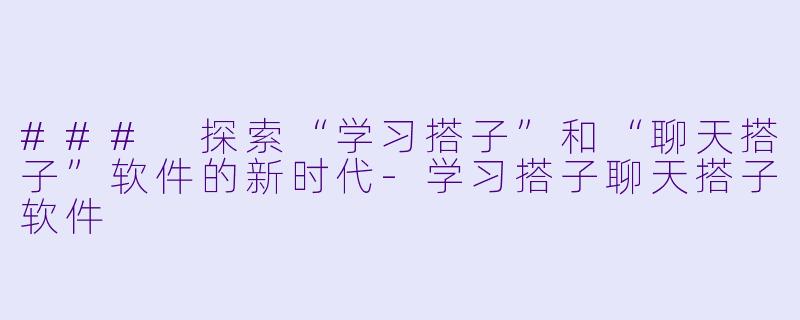 ### 探索“学习搭子”和“聊天搭子”软件的新时代-学习搭子聊天搭子软件