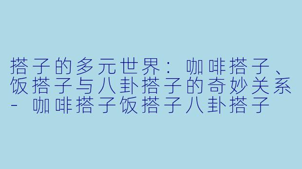 搭子的多元世界：咖啡搭子、饭搭子与八卦搭子的奇妙关系-咖啡搭子饭搭子八卦搭子