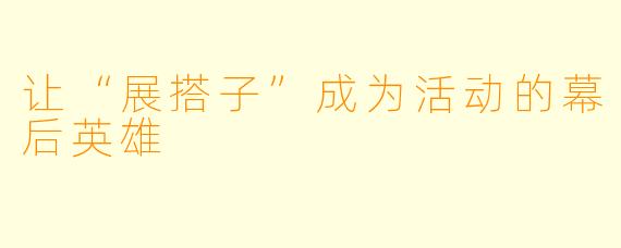 让“展搭子”成为活动的幕后英雄