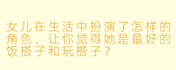 女儿在生活中扮演了怎样的角色，让你觉得她是最好的饭搭子和玩搭子？
