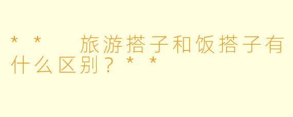 ** 旅游搭子和饭搭子有什么区别？**